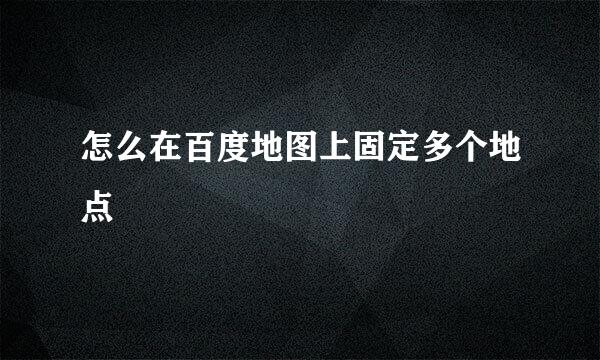 怎么在百度地图上固定多个地点