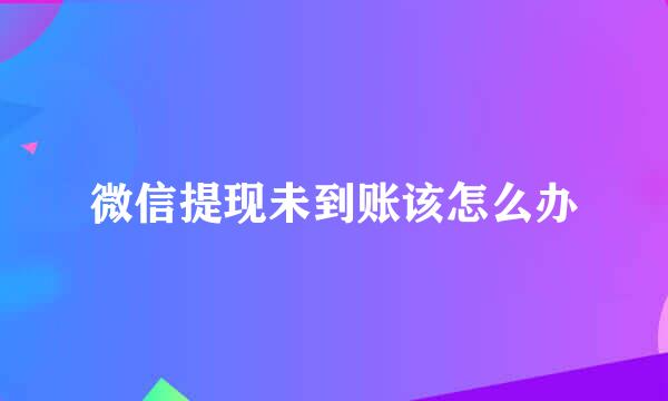 微信提现未到账该怎么办