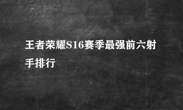 王者荣耀S16赛季最强前六射手排行