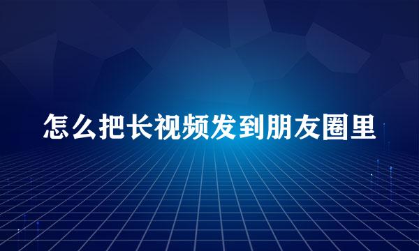 怎么把长视频发到朋友圈里