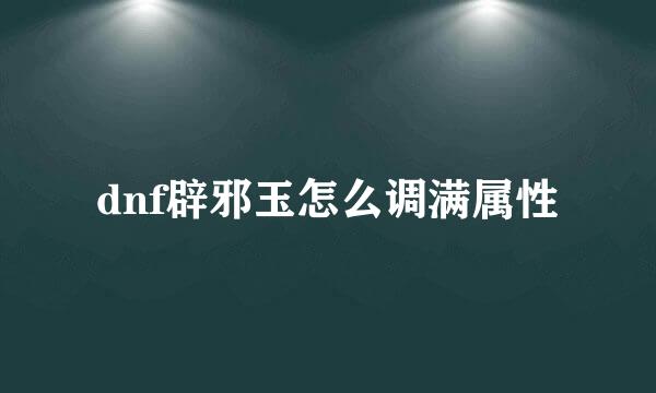 dnf辟邪玉怎么调满属性
