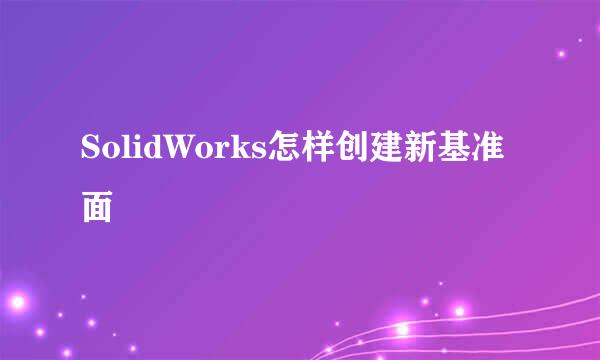 SolidWorks怎样创建新基准面