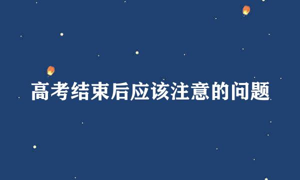 高考结束后应该注意的问题