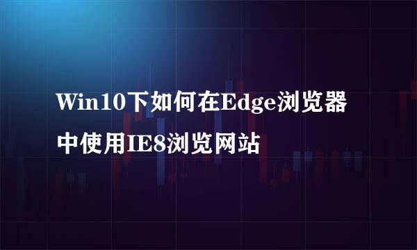 Win10下如何在Edge浏览器中使用IE8浏览网站