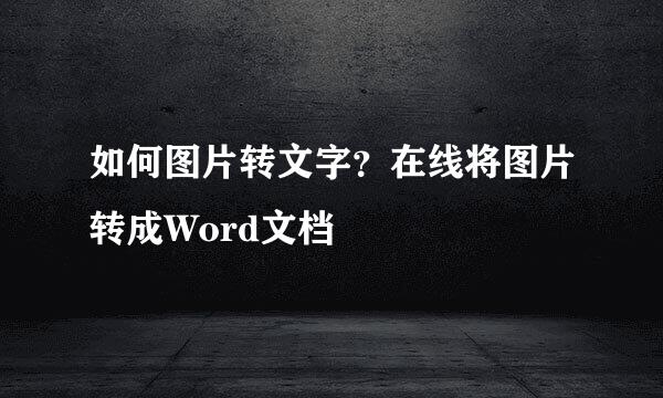 如何图片转文字？在线将图片转成Word文档