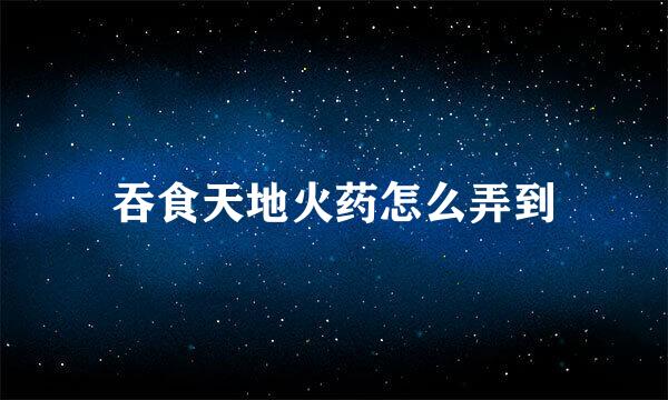 吞食天地火药怎么弄到