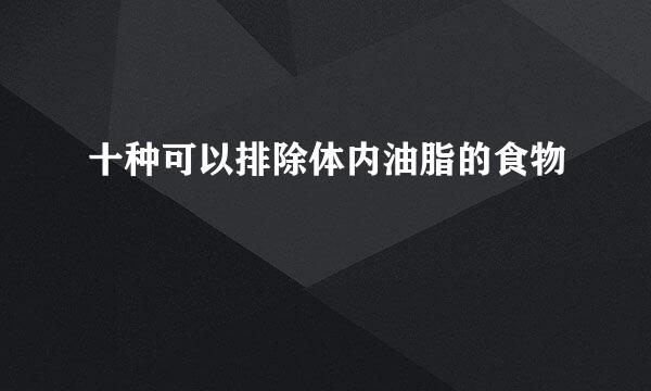 十种可以排除体内油脂的食物