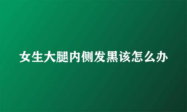 女生大腿内侧发黑该怎么办