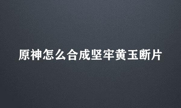 原神怎么合成坚牢黄玉断片