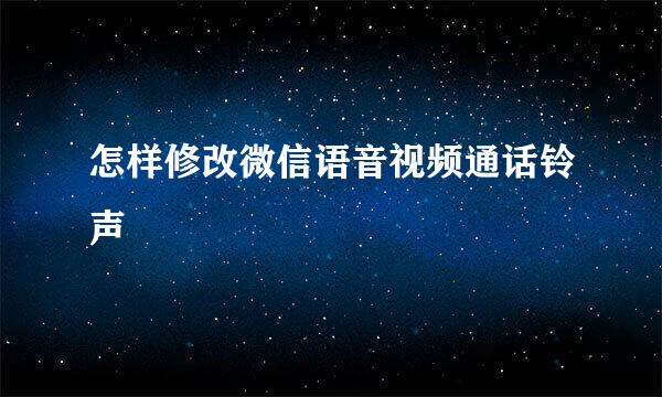 怎样修改微信语音视频通话铃声