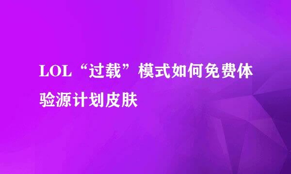 LOL“过载”模式如何免费体验源计划皮肤