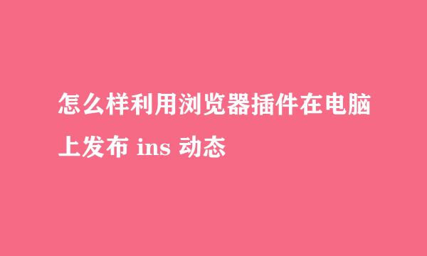 怎么样利用浏览器插件在电脑上发布 ins 动态