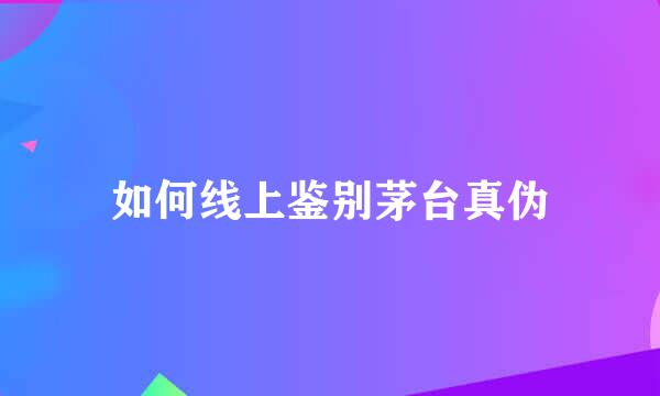 如何线上鉴别茅台真伪