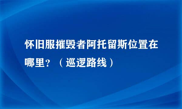 怀旧服摧毁者阿托留斯位置在哪里？（巡逻路线）