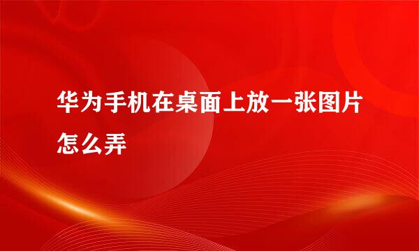 华为手机在桌面上放一张图片怎么弄