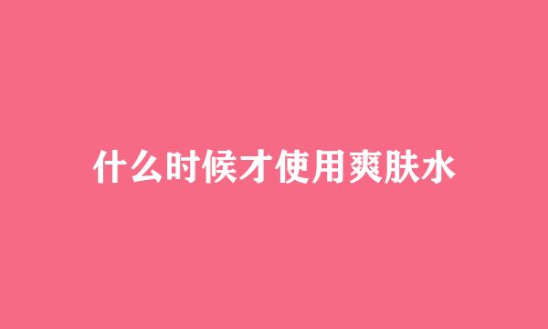 什么时候才使用爽肤水