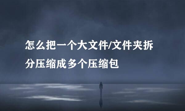 怎么把一个大文件/文件夹拆分压缩成多个压缩包