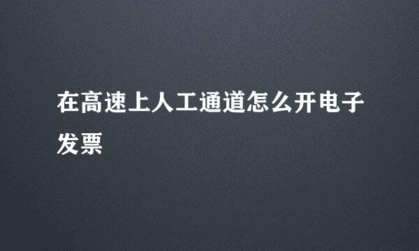 在高速上人工通道怎么开电子发票