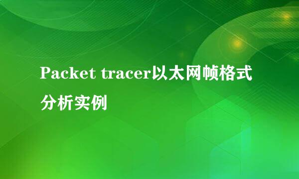 Packet tracer以太网帧格式分析实例