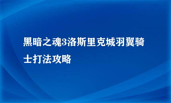 黑暗之魂3洛斯里克城羽翼骑士打法攻略