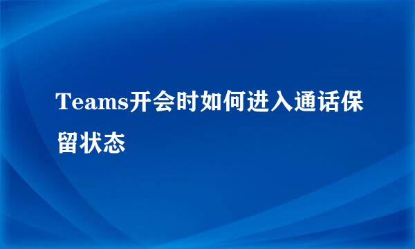 Teams开会时如何进入通话保留状态
