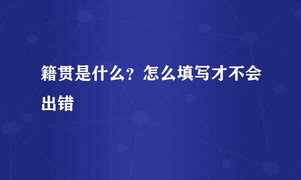 籍贯是什么？怎么填写才不会出错