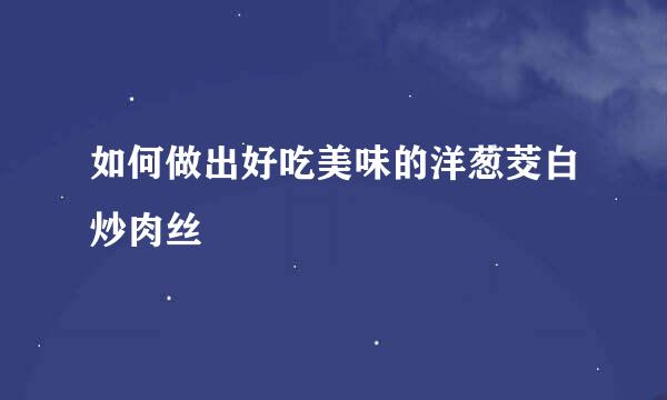 如何做出好吃美味的洋葱茭白炒肉丝