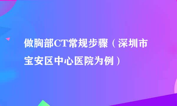 做胸部CT常规步骤（深圳市宝安区中心医院为例）