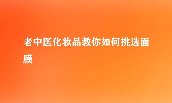 老中医化妆品教你如何挑选面膜