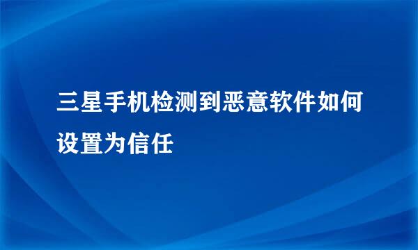 三星手机检测到恶意软件如何设置为信任