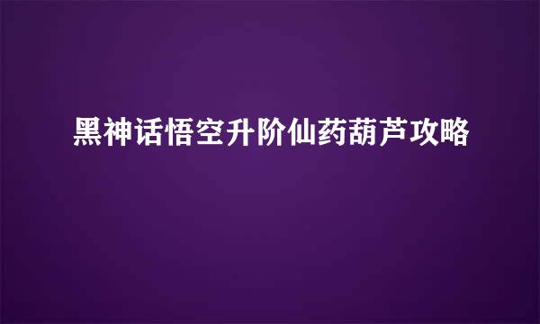 黑神话悟空升阶仙药葫芦攻略