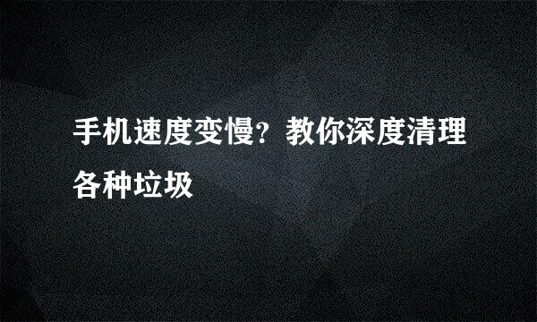 手机速度变慢？教你深度清理各种垃圾
