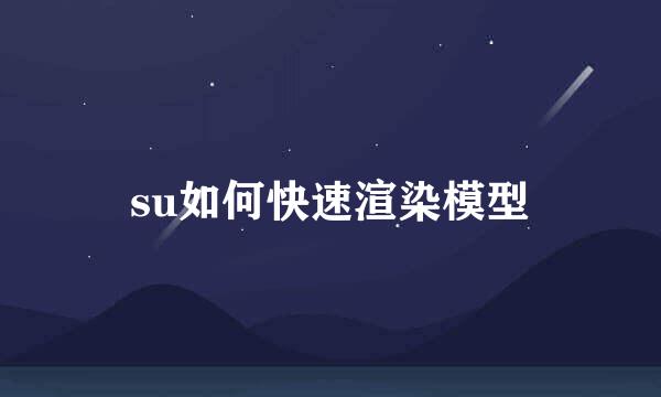 su如何快速渲染模型