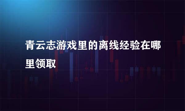 青云志游戏里的离线经验在哪里领取
