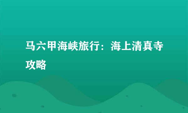 马六甲海峡旅行：海上清真寺攻略