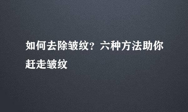 如何去除皱纹？六种方法助你赶走皱纹