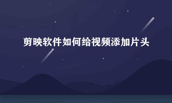 剪映软件如何给视频添加片头