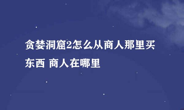 贪婪洞窟2怎么从商人那里买东西 商人在哪里