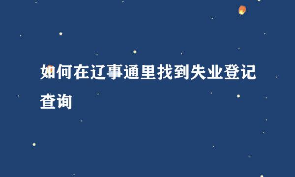 如何在辽事通里找到失业登记查询