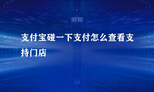 支付宝碰一下支付怎么查看支持门店