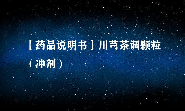 【药品说明书】川芎茶调颗粒（冲剂）