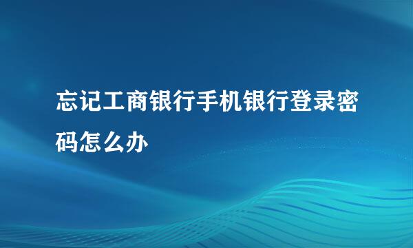 忘记工商银行手机银行登录密码怎么办