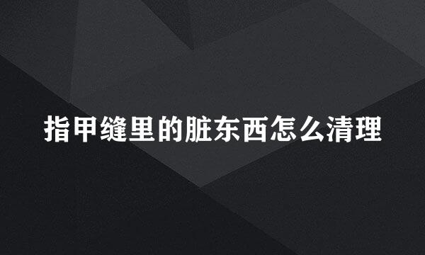 指甲缝里的脏东西怎么清理