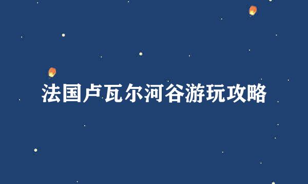 法国卢瓦尔河谷游玩攻略