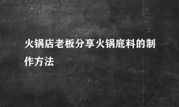 火锅店老板分享火锅底料的制作方法