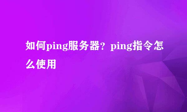 如何ping服务器？ping指令怎么使用