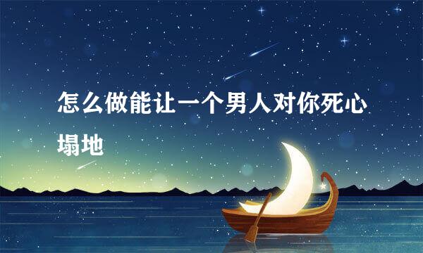 怎么做能让一个男人对你死心塌地