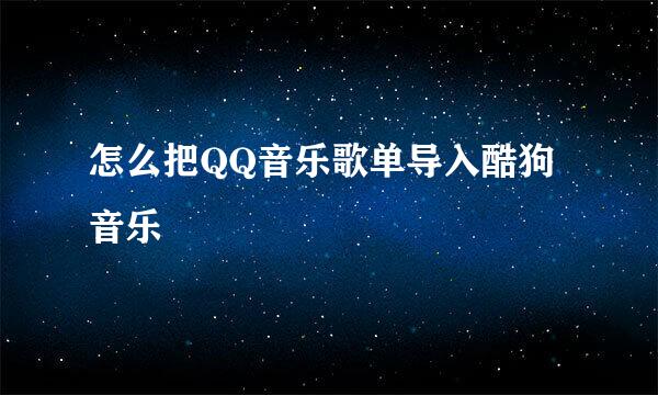 怎么把QQ音乐歌单导入酷狗音乐