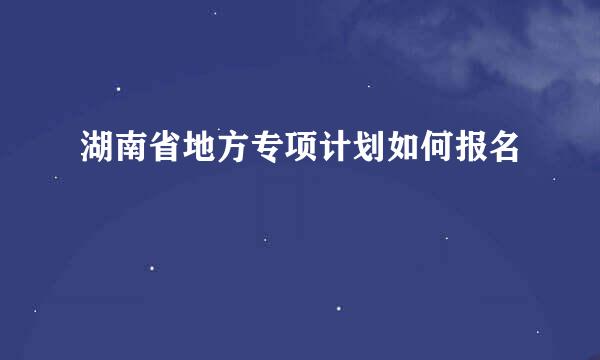 湖南省地方专项计划如何报名