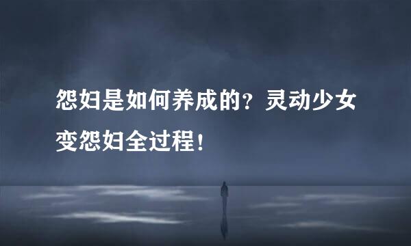 怨妇是如何养成的？灵动少女变怨妇全过程！